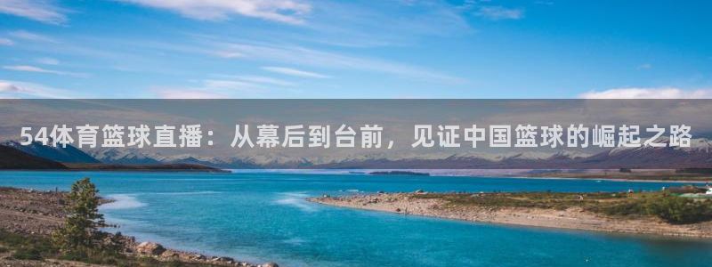 54体育篮球直播：从幕后到台前，见证中国篮球的崛起之路